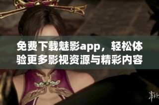 免费下载魅影app，轻松体验更多影视资源与精彩内容