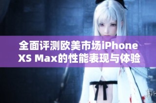 全面评测欧美市场iPhone XS Max的性能表现与体验心得