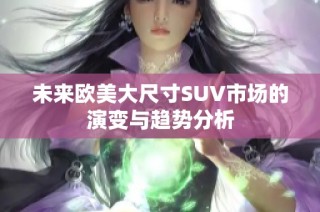 未来欧美大尺寸SUV市场的演变与趋势分析