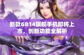 新款GB14旗舰手机即将上市，创新功能全解析