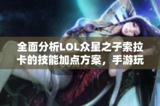 全面分析LOL众星之子索拉卡的技能加点方案，手游玩家必知技巧