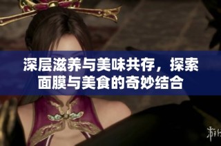 深层滋养与美味共存，探索面膜与美食的奇妙结合