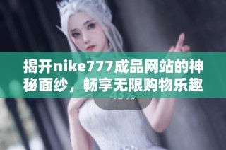 揭开nike777成品网站的神秘面纱，畅享无限购物乐趣