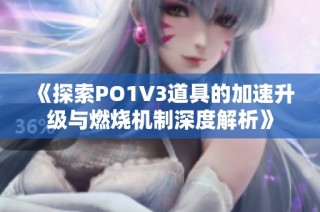 《探索PO1V3道具的加速升级与燃烧机制深度解析》