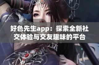 好色先生app：探索全新社交体验与交友趣味的平台