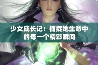 少女成长记：捕捉她生命中的每一个精彩瞬间