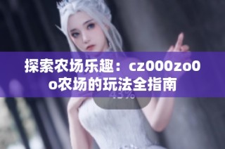 探索农场乐趣：cz000zo0o农场的玩法全指南