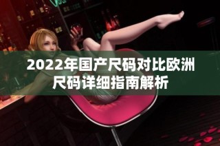 2022年国产尺码对比欧洲尺码详细指南解析