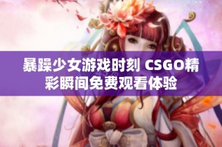 暴躁少女游戏时刻 CSGO精彩瞬间免费观看体验