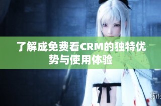 了解成免费看CRM的独特优势与使用体验