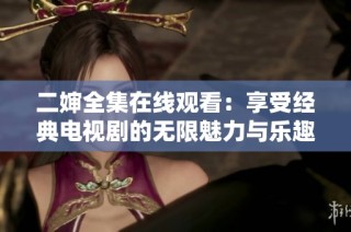 二婶全集在线观看：享受经典电视剧的无限魅力与乐趣