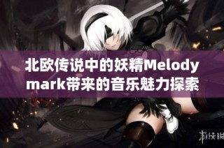 北欧传说中的妖精Melodymark带来的音乐魅力探索