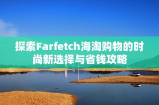 探索Farfetch海淘购物的时尚新选择与省钱攻略