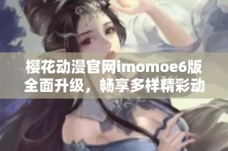 樱花动漫官网imomoe6版全面升级，畅享多样精彩动漫内容