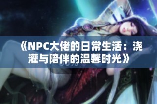 《NPC大佬的日常生活：浇灌与陪伴的温馨时光》