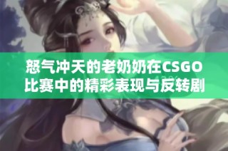 怒气冲天的老奶奶在CSGO比赛中的精彩表现与反转剧情