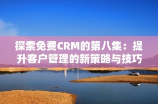 探索免费CRM的第八集：提升客户管理的新策略与技巧