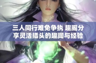 三人同行难免争执 趣阁分享灵活插头的趣闻与经验