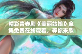 精彩青春剧《美丽姑娘》全集免费在线观看，等你来欣赏