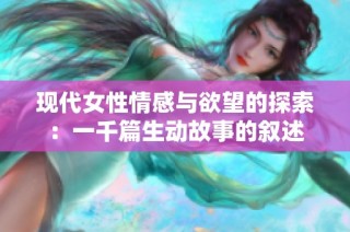 现代女性情感与欲望的探索：一千篇生动故事的叙述