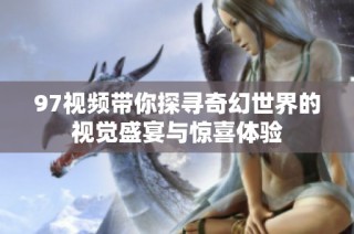 97视频带你探寻奇幻世界的视觉盛宴与惊喜体验