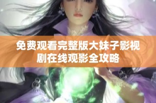 免费观看完整版大妹子影视剧在线观影全攻略