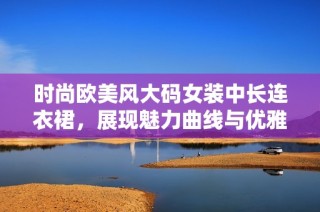 时尚欧美风大码女装中长连衣裙，展现魅力曲线与优雅气质