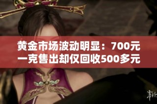 黄金市场波动明显：700元一克售出却仅回收500多元