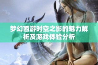 梦幻西游时空之影的魅力解析及游戏体验分析