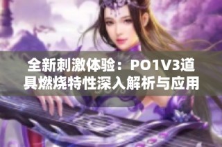 全新刺激体验：PO1V3道具燃烧特性深入解析与应用指导