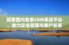 探索国内免费CRM系统平台，助力企业管理与客户关系优化