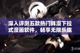 深入评测五款热门韩漫下拉式漫画软件，畅享无限乐趣