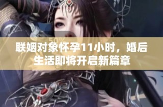 联姻对象怀孕11小时，婚后生活即将开启新篇章