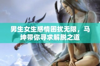 男生女生感情困扰无限，马坤带你寻求解脱之道