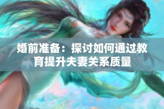 婚前准备：探讨如何通过教育提升夫妻关系质量