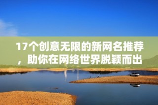 17个创意无限的新网名推荐，助你在网络世界脱颖而出