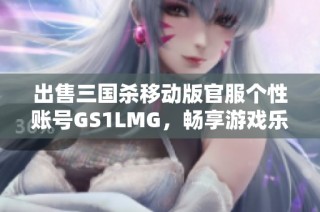 出售三国杀移动版官服个性账号GS1LMG，畅享游戏乐趣