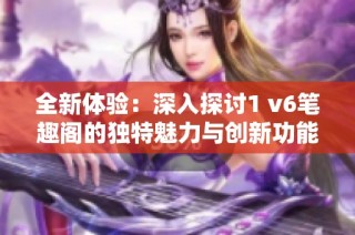 全新体验：深入探讨1 v6笔趣阁的独特魅力与创新功能