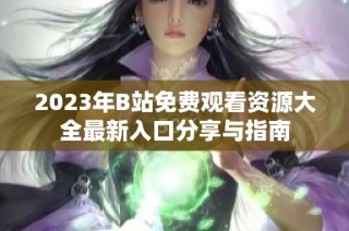 2023年B站免费观看资源大全最新入口分享与指南