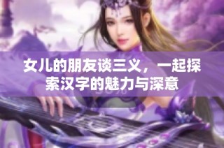 女儿的朋友谈三义，一起探索汉字的魅力与深意