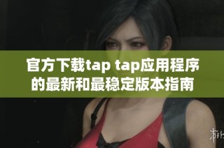 官方下载tap tap应用程序的最新和最稳定版本指南