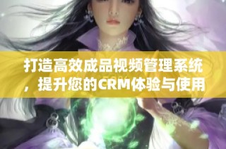 打造高效成品视频管理系统，提升您的CRM体验与使用效果