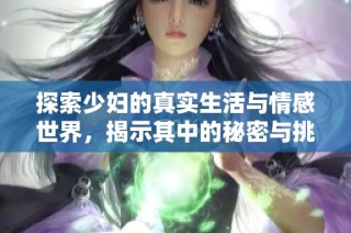 探索少妇的真实生活与情感世界，揭示其中的秘密与挑战