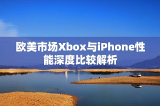 欧美市场Xbox与iPhone性能深度比较解析