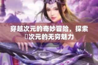 穿越次元的奇妙冒险，探索囧次元的无穷魅力