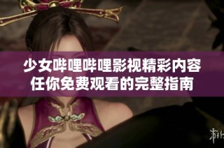 少女哔哩哔哩影视精彩内容任你免费观看的完整指南