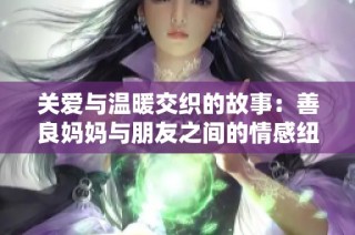 关爱与温暖交织的故事：善良妈妈与朋友之间的情感纽带