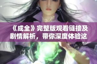 《成全》完整版观看链接及剧情解析，带你深度体验这部佳作