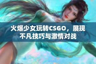 火爆少女玩转CSGO，展现不凡技巧与激情对战