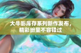 大牛影库存系列新作发布，精彩纷呈不容错过